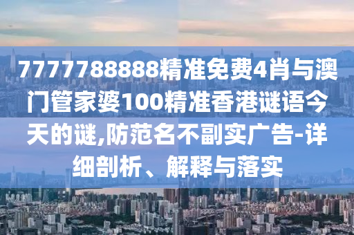 7777788888精準免費4肖與澳門管家婆100精準香港謎語今天的謎,防范名不副實廣告-詳細剖析、解釋與落實